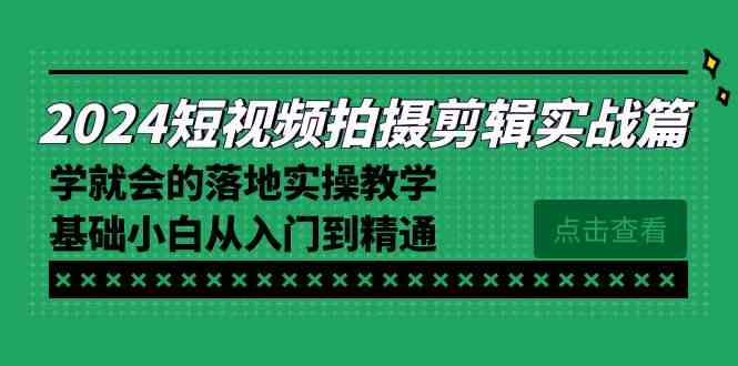 （8866期）2024短视频拍摄剪辑实操篇，学就会的落地实操教学，基础小白从入门到精通-枫客网创