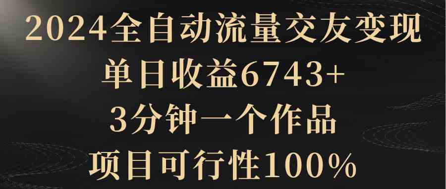 （8880期）2024全自动流量交友变现，单日收益6743+，3分钟一个作品，项目可行性100%-枫客网创