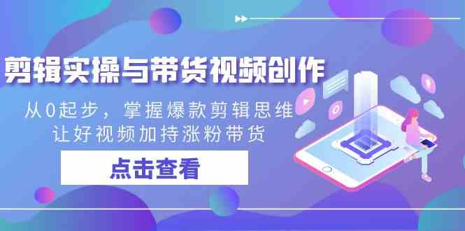 （8893期）剪辑实操与带货视频创作，从0起步，掌握爆款剪辑思维，让好视频加持涨粉…-枫客网创