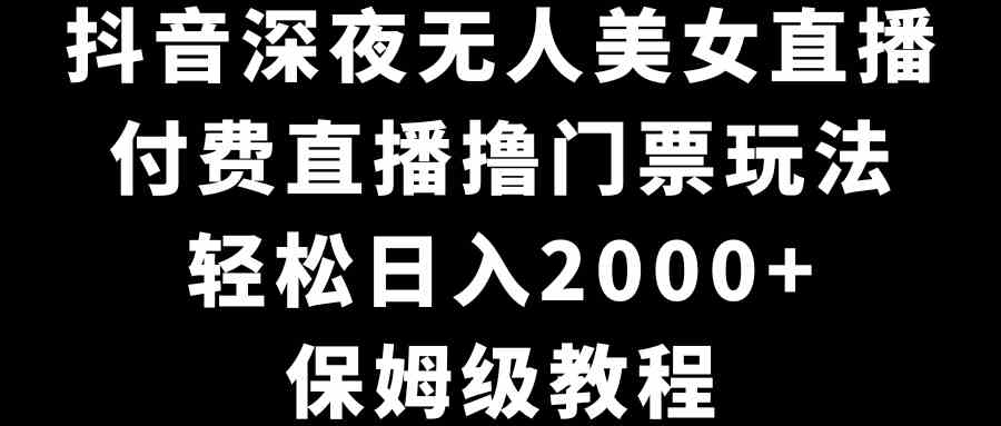 （8908期）抖音深夜无人美女直播，付费直播撸门票玩法，轻松日入2000+，保姆级教程-枫客网创