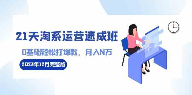 （8910期）21天淘系运营-速成班2023年12月完整版：0基础轻松打爆款，月入N万-110节课-枫客网创