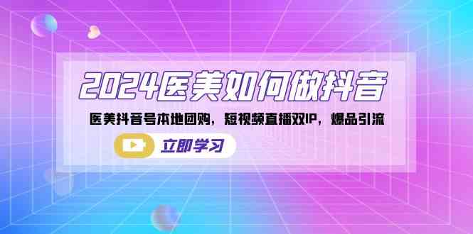 （8919期）2024医美如何做抖音，医美抖音号本地团购，短视频直播双IP，爆品引流-枫客网创