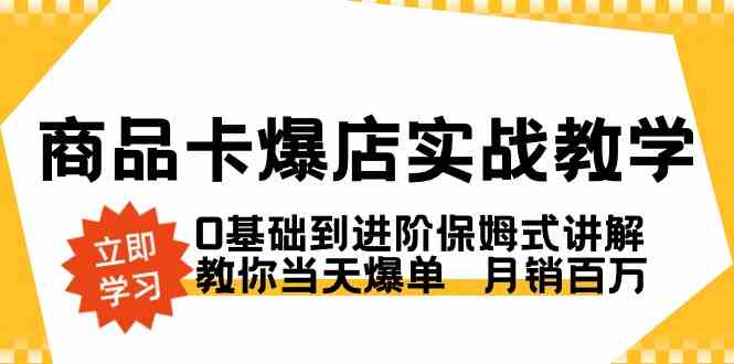 （8922期）商品卡·爆店实战教学，0基础到进阶保姆式讲解，教你当天爆单 月销百万-枫客网创