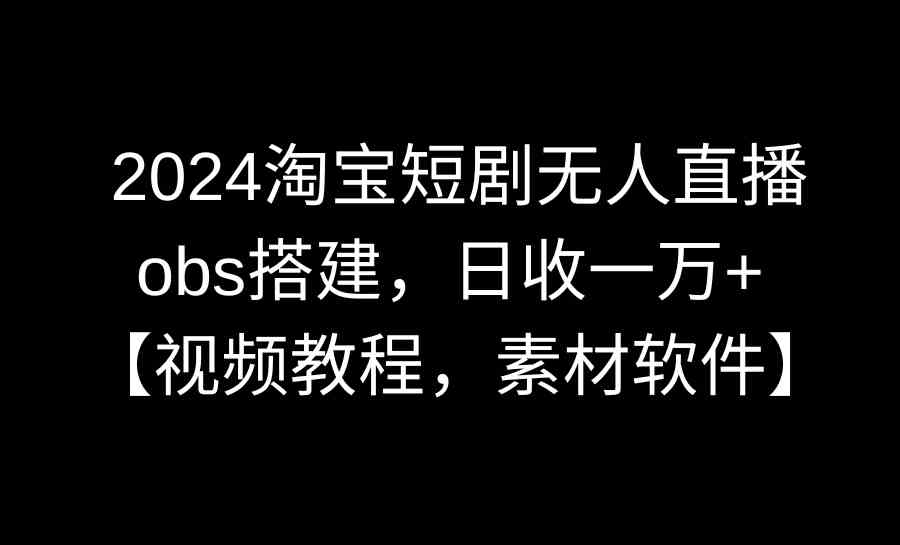 （8985期）2024淘宝短剧无人直播3.0，obs搭建，日收一万+，【视频教程，附素材软件】-枫客网创