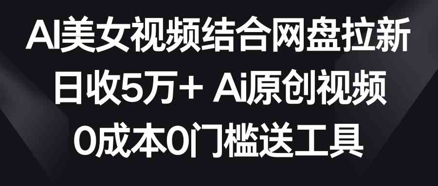 （8997期）AI美女视频结合网盘拉新，日收5万+两分钟一条Ai原创视频，0成本0门槛送工具-枫客网创