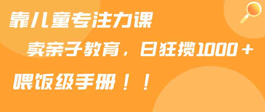 （9050期）靠儿童专注力课程售卖亲子育儿课程，日暴力狂揽1000+，喂饭手册分享-枫客网创