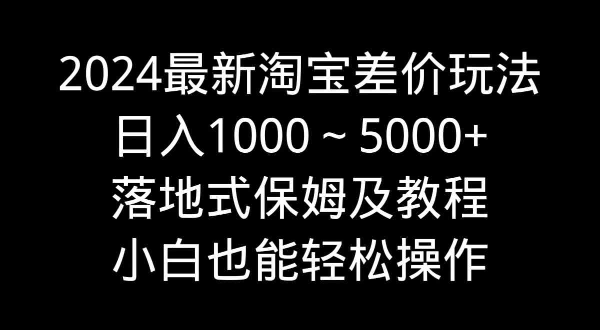 （9055期）2024最新淘宝差价玩法，日入1000～5000+落地式保姆及教程 小白也能轻松操作-枫客网创