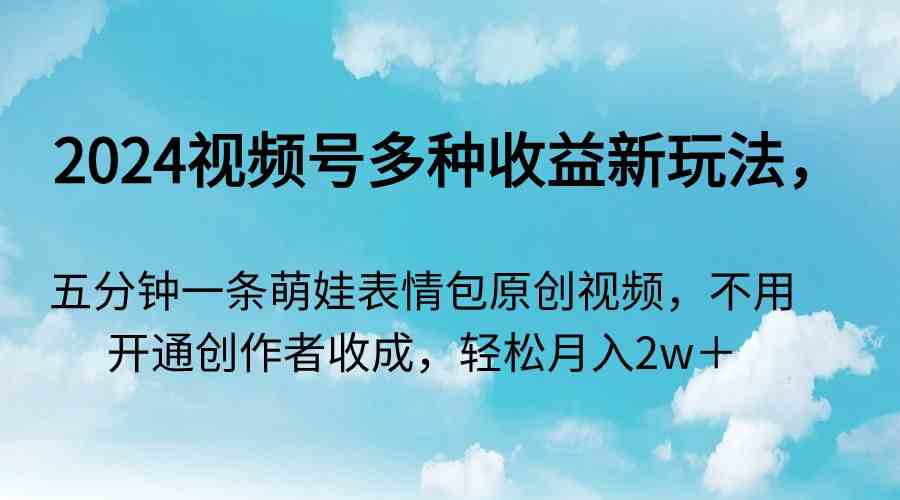 （9073期）2024视频号多种收益新玩法，五分钟一条萌娃表情包原创视频，不用开通创…-枫客网创