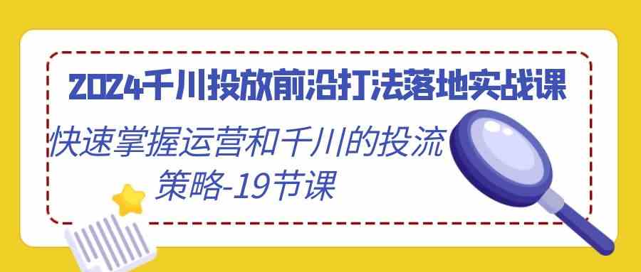 （9123期）2024千川投放前沿打法落地实战课，快速掌握运营和千川的投流策略-19节课-枫客网创