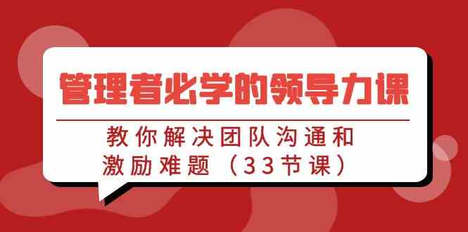 （9124期）管理者必学的领导力课：教你解决团队沟通和激励难题（33节课）-枫客网创