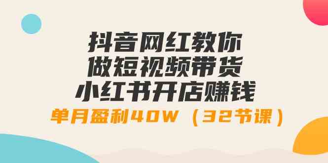 （9135期）抖音网红教你做短视频带货+小红书开店赚钱，单月盈利40W（32节课）-枫客网创