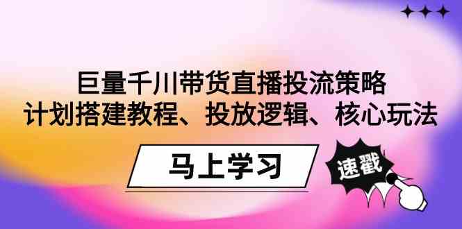 （9148期）巨量千川带货直播投流策略：计划搭建教程、投放逻辑、核心玩法！-枫客网创