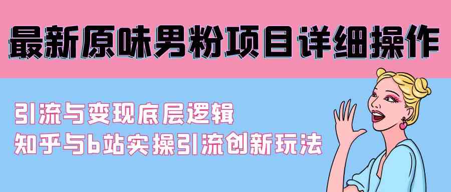 （9158期）最新原味男粉项目详细操作 引流与变现底层逻辑+知乎与b站实操引流创新玩法-枫客网创