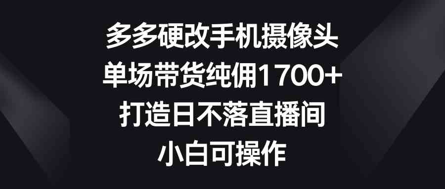 （9162期）多多硬改手机摄像头，单场带货纯佣1700+，打造日不落直播间，小白可操作-枫客网创