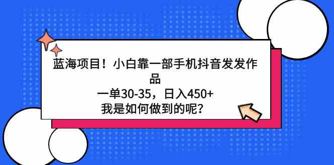 （9182期）蓝海项目！小白靠一部手机抖音发发作品，一单30-35，日入450+，我是如何…-枫客网创