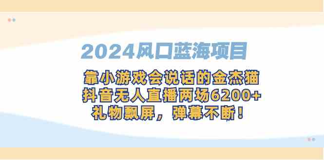 （9205期）2024风口蓝海项目，靠小游戏会说话的金杰猫，抖音无人直播两场6200+，礼…-枫客网创