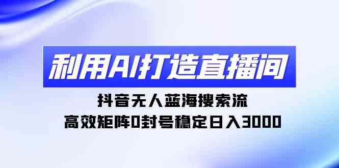 （9210期）利用AI打造直播间，抖音无人蓝海搜索流，高效矩阵0封号稳定日入3000-枫客网创