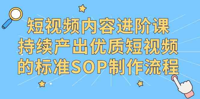 （9232期）短视频内容进阶课，持续产出优质短视频的标准SOP制作流程-枫客网创