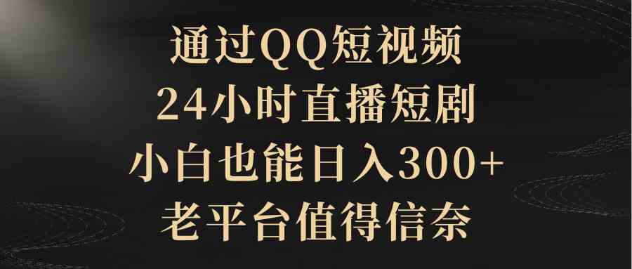 （9241期）通过QQ短视频、24小时直播短剧，小白也能日入300+，老平台值得信奈-枫客网创