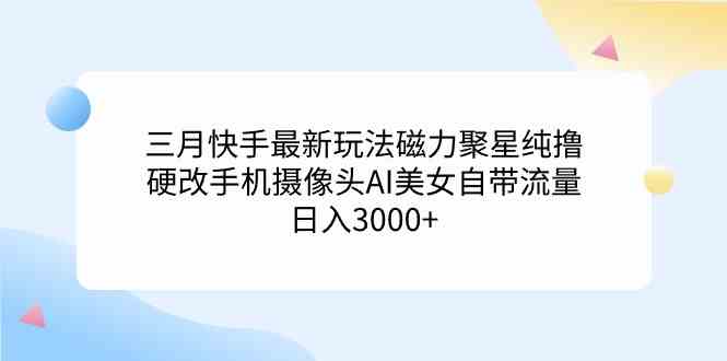 （9247期）三月快手最新玩法磁力聚星纯撸，硬改手机摄像头AI美女自带流量日入3000+…-枫客网创