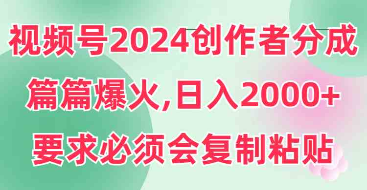 （9292期）视频号2024创作者分成，片片爆火，要求必须会复制粘贴，日入2000+-枫客网创