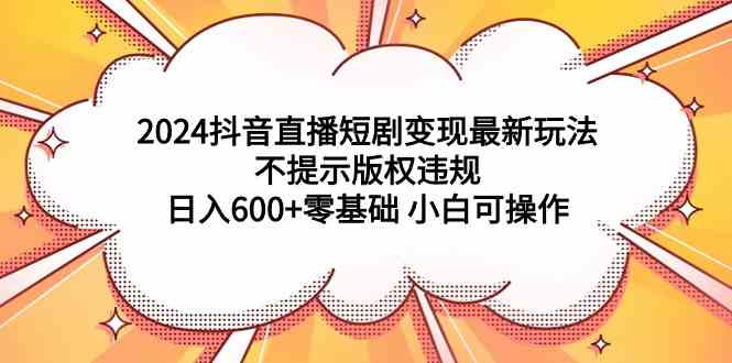 （9305期）2024抖音直播短剧变现最新玩法，不提示版权违规 日入600+零基础 小白可操作-枫客网创