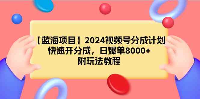 （9308期）【蓝海项目】2024视频号分成计划，快速开分成，日爆单8000+，附玩法教程-枫客网创