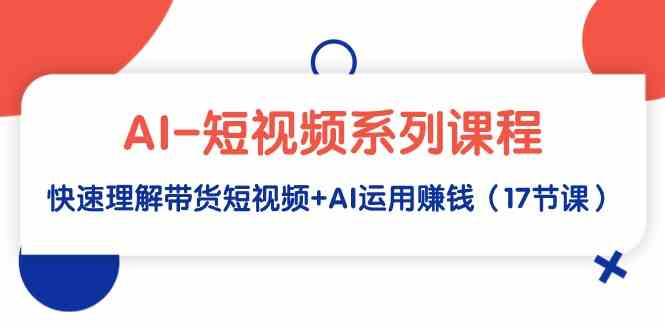 （9315期）AI-短视频系列课程，快速理解带货短视频+AI运用赚钱（17节课）-枫客网创