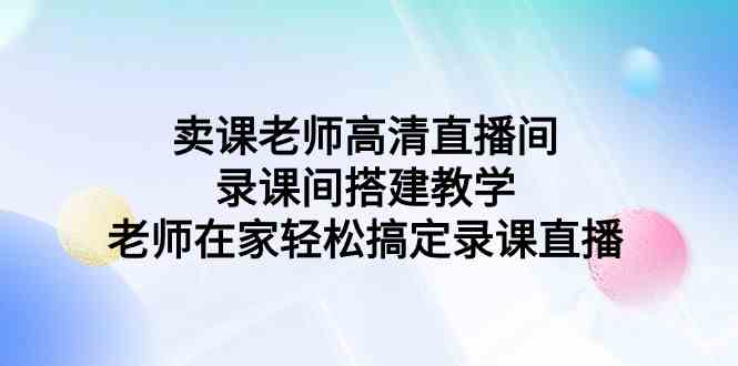 （9314期）卖课老师高清直播间 录课间搭建教学，老师在家轻松搞定录课直播-枫客网创