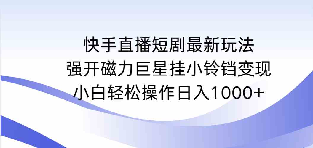 （9320期）快手直播短剧最新玩法，强开磁力巨星挂小铃铛变现，小白轻松操作日入1000+-枫客网创