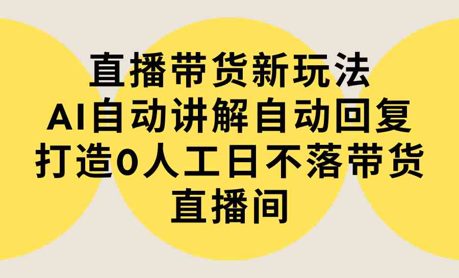 （9328期）直播带货新玩法，AI自动讲解自动回复 打造0人工日不落带货直播间-教程+软件-枫客网创