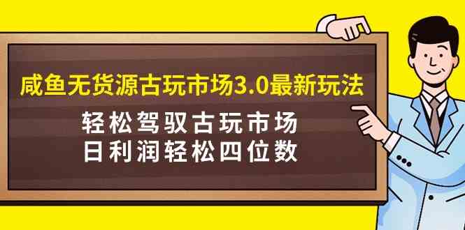 （9337期）咸鱼无货源古玩市场3.0最新玩法，轻松驾驭古玩市场，日利润轻松四位数！…-枫客网创