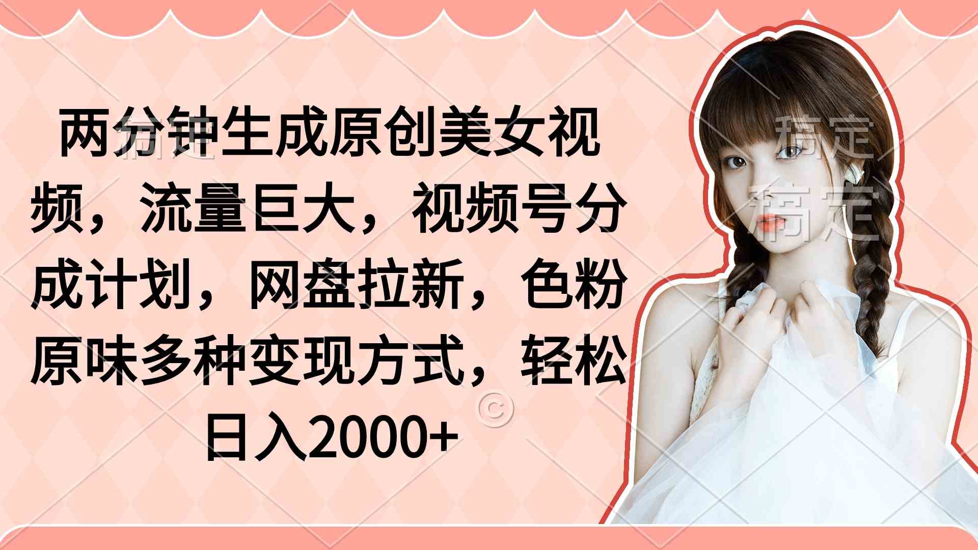 （9347期）两分钟生成原创美女视频，流量巨大，视频号分成计划，网盘拉新，色粉原…-枫客网创