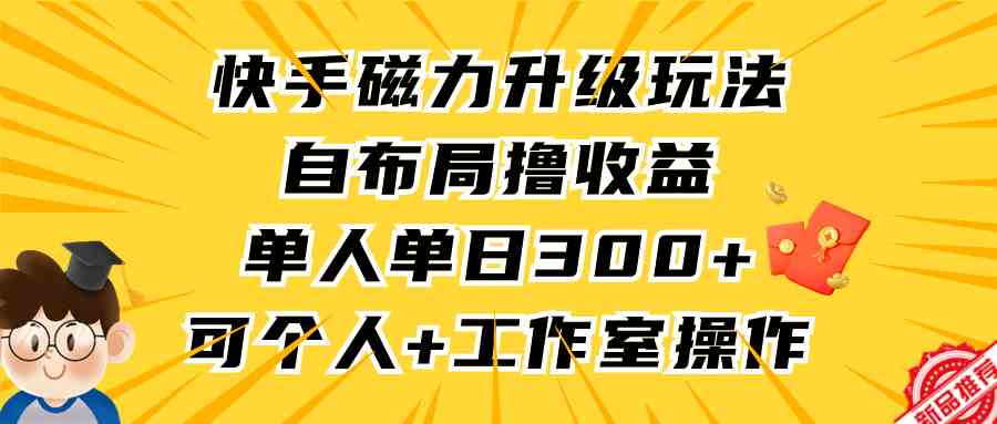 （9368期）快手磁力升级玩法，自布局撸收益，单人单日300+，个人工作室均可操作-枫客网创