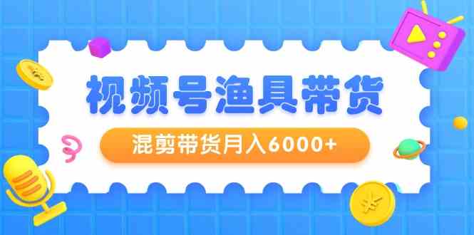 （9371期）视频号渔具带货，混剪带货月入6000+，起号剪辑选品带货-枫客网创