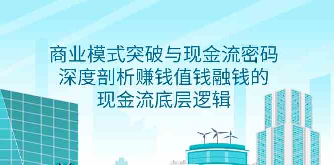 （9422期）商业模式 突破与现金流密码，深度剖析赚钱值钱融钱的现金流底层逻辑-无水印-枫客网创