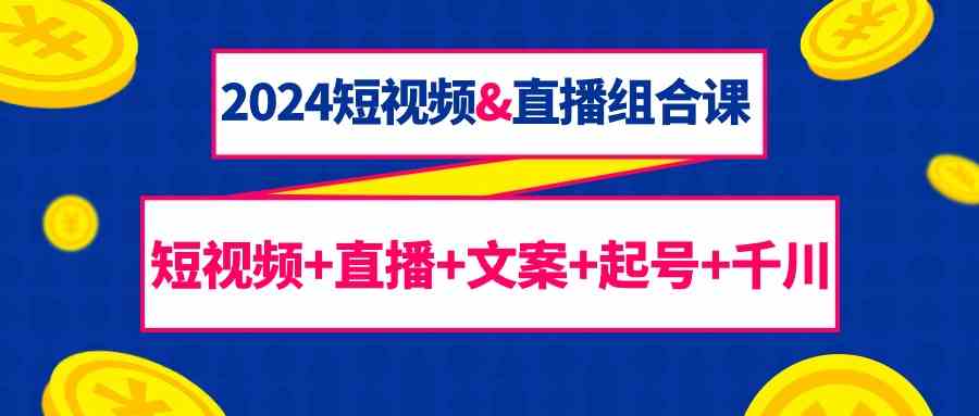 （9426期）2024短视频&直播组合课：短视频+直播+文案+起号+千川（67节课）-枫客网创