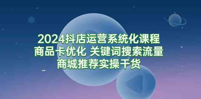 （9438期）2024抖店运营系统化课程：商品卡优化 关键词搜索流量商城推荐实操干货-枫客网创