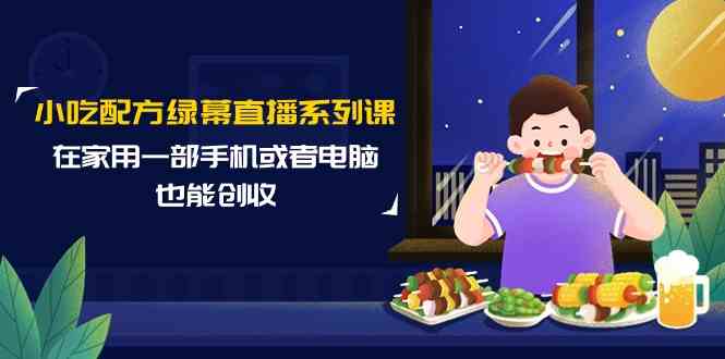 （9450期）小吃配方绿幕直播系列课，在家用一部手机或者电脑也能创收（14节课）-枫客网创