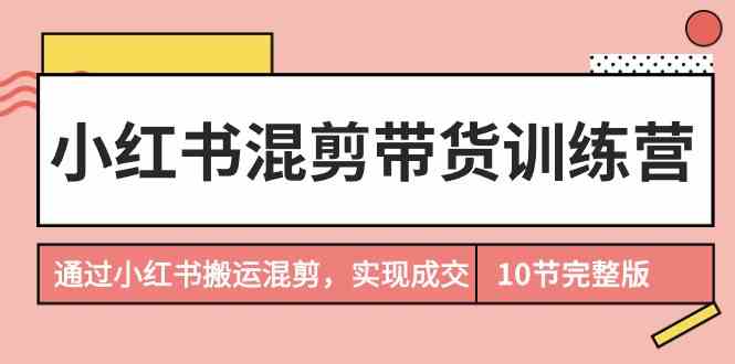 （9454期）小红书混剪带货训练营，通过小红书搬运混剪，实现成交（10节课完结版）-枫客网创