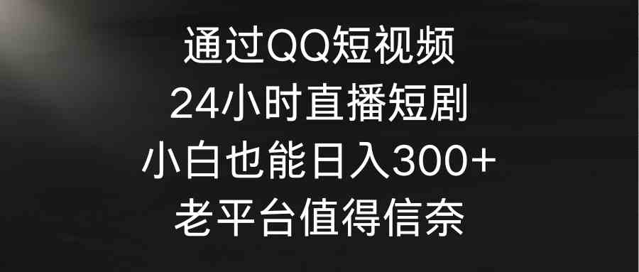 （9469期）通过QQ短视频、24小时直播短剧，小白也能日入300+，老平台值得信奈-枫客网创