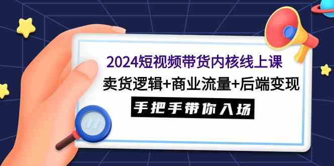 （9471期）2024短视频带货内核线上课：卖货逻辑+商业流量+后端变现，手把手带你入场-枫客网创