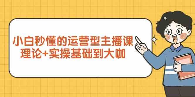 （9473期）小白秒懂的运营型主播课，理论+实操基础到大咖（7节视频课）-枫客网创