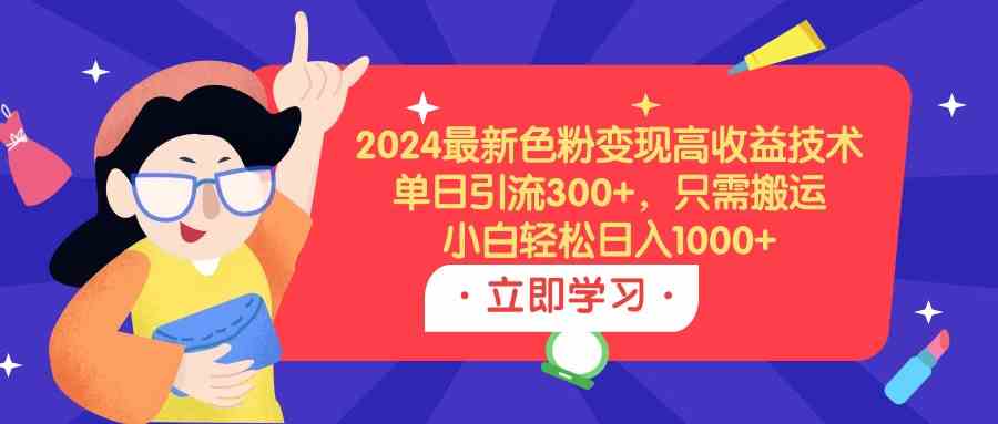 （9480期）2024最新色粉变现高收益技术，单日引流300+，只需搬运，小白轻松日入1000+-枫客网创