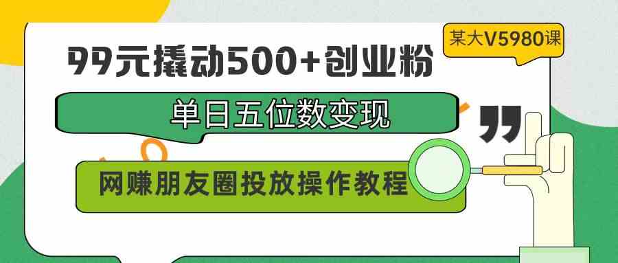 （9534期）99元撬动500+创业粉，单日五位数变现，网赚朋友圈投放操作教程价值5980！-枫客网创