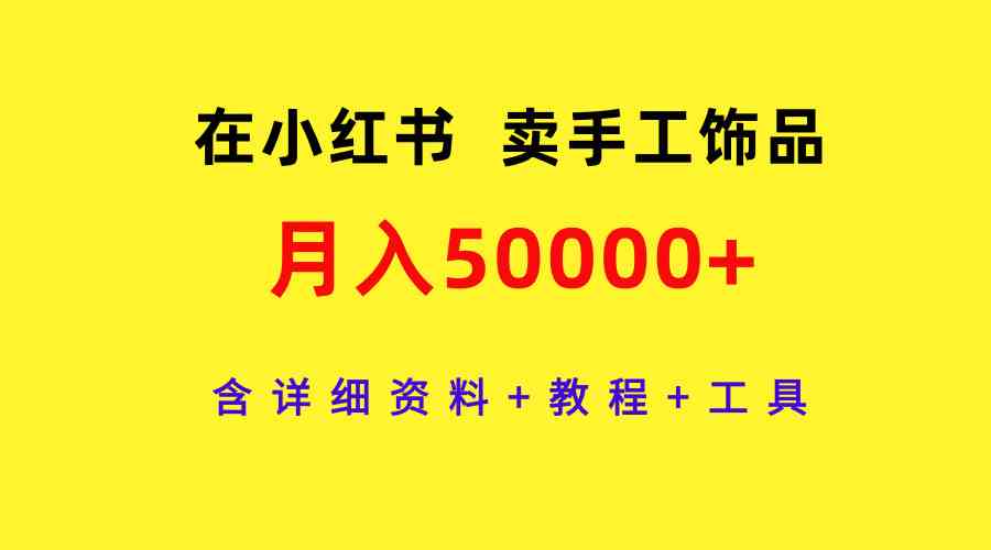 （9585期）在小红书卖手工饰品，月入50000+，含详细资料+教程+工具-枫客网创