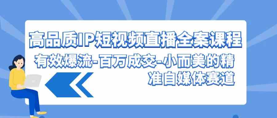 （9591期）高品质 IP短视频直播-全案课程，有效爆流-百万成交-小而美的精准自媒体赛道-枫客网创