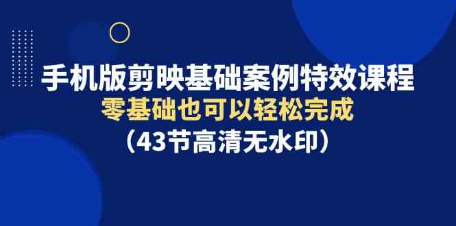 （9594期）手机版剪映基础案例特效课程，零基础也可以轻松完成（43节高清无水印）-枫客网创