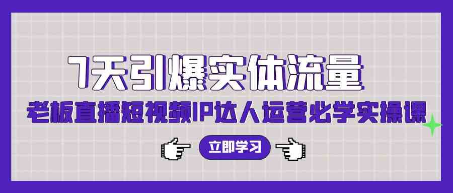 （9593期）7天引爆实体流量，老板直播短视频IP达人运营必学实操课（56节高清无水印）-枫客网创