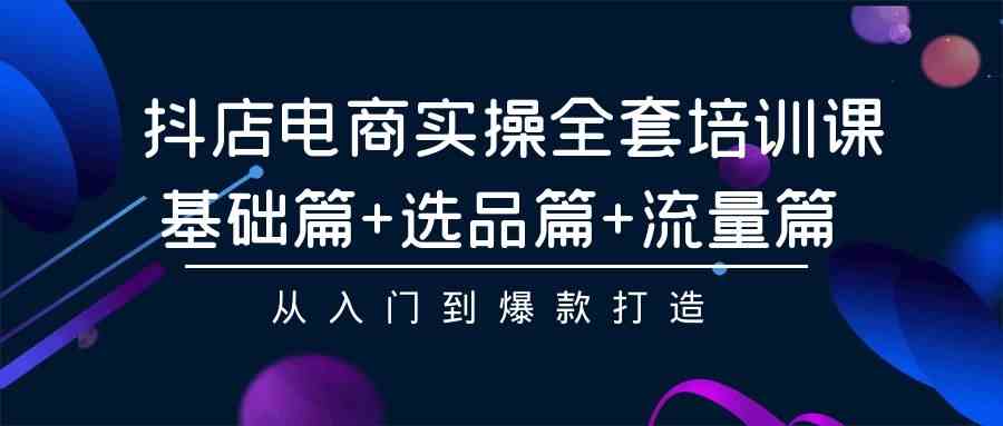 （9604期）抖店电商实操全套培训课：基础篇+选品篇+流量篇，从入门到爆款打造-枫客网创